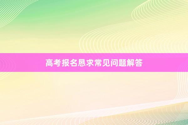 高考报名恳求常见问题解答