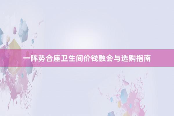 一阵势合座卫生间价钱融会与选购指南