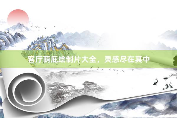 客厅荫庇绘制片大全，灵感尽在其中
