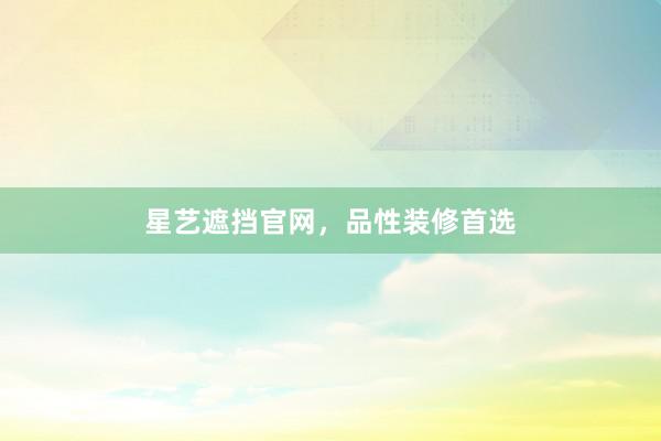 星艺遮挡官网，品性装修首选