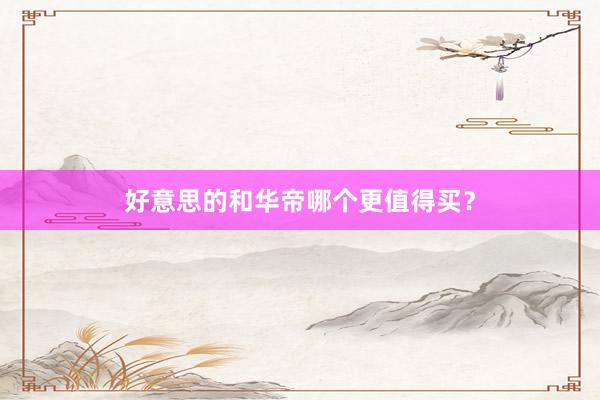 好意思的和华帝哪个更值得买？