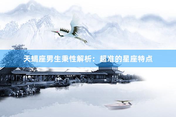天蝎座男生秉性解析：超准的星座特点