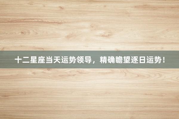 十二星座当天运势领导，精确瞻望逐日运势！