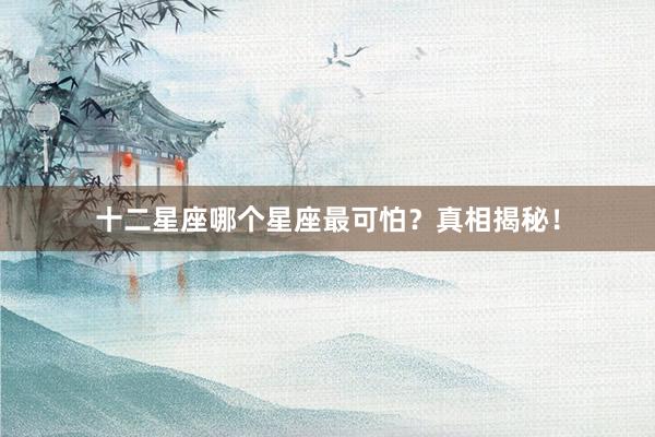 十二星座哪个星座最可怕？真相揭秘！