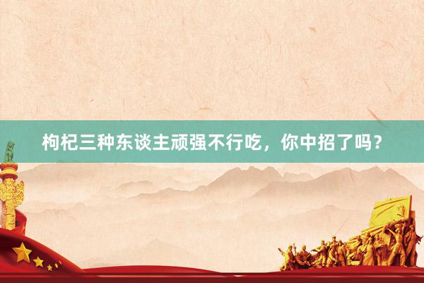 枸杞三种东谈主顽强不行吃，你中招了吗？