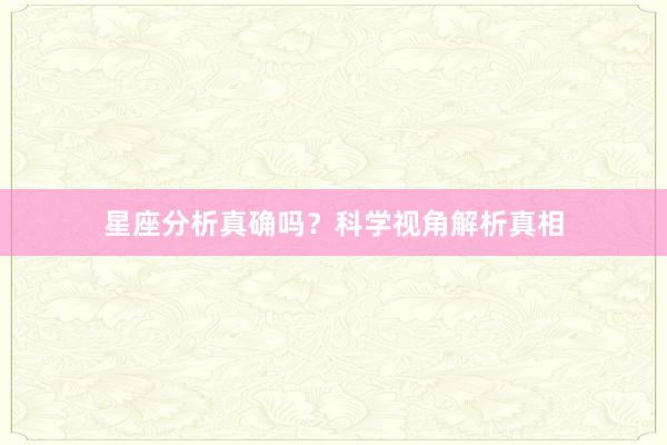 星座分析真确吗？科学视角解析真相