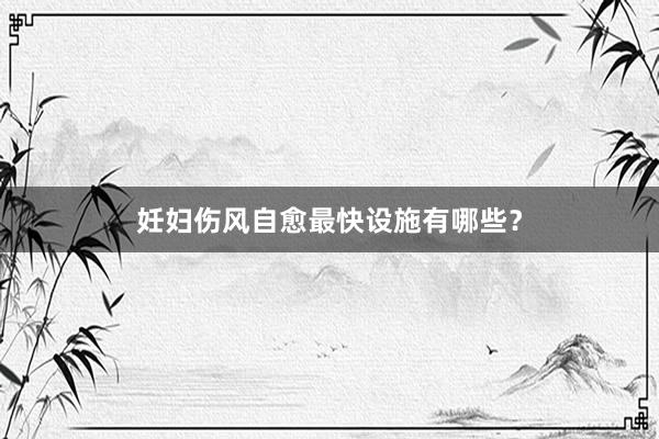 妊妇伤风自愈最快设施有哪些？