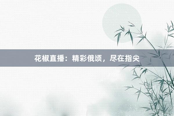 花椒直播：精彩俄顷，尽在指尖