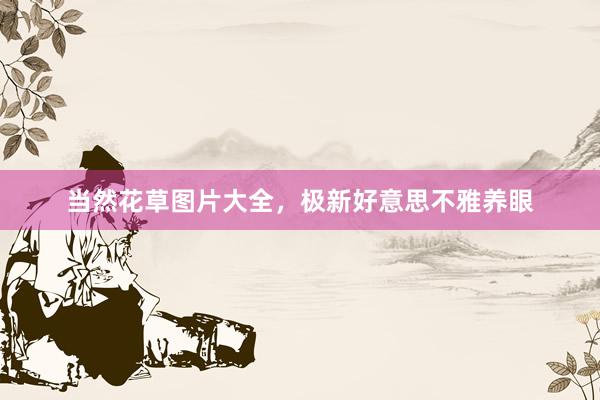 当然花草图片大全，极新好意思不雅养眼