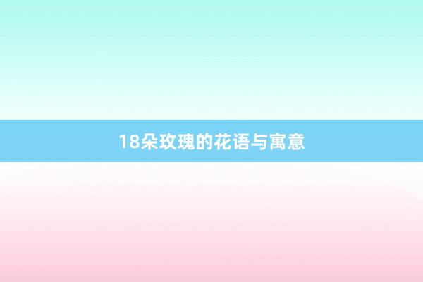 18朵玫瑰的花语与寓意