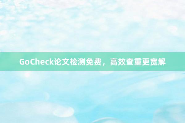 GoCheck论文检测免费，高效查重更宽解