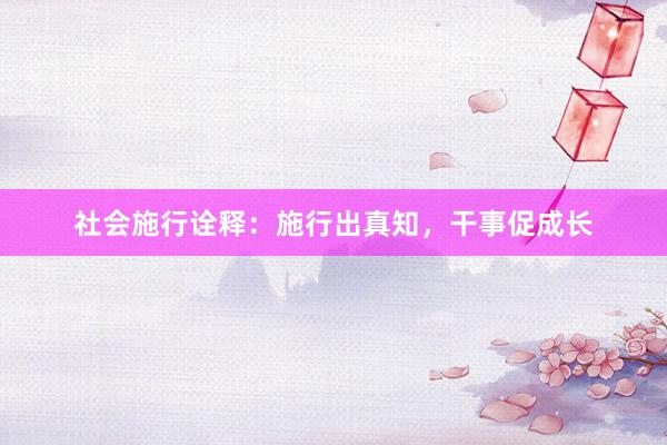 社会施行诠释：施行出真知，干事促成长